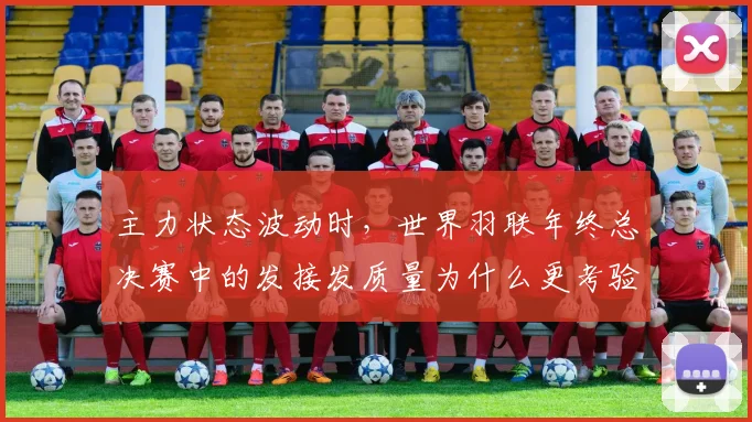 主力状态波动时，世界羽联年终总决赛中的发接发质量为什么更考验年轻球员