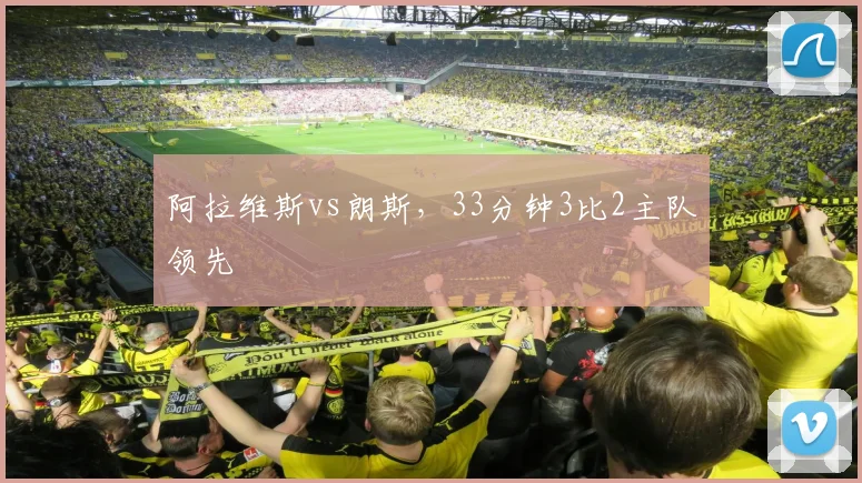 阿拉维斯vs朗斯，33分钟3比2主队领先