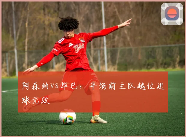 阿森纳vs毕巴，半场前主队越位进球无效