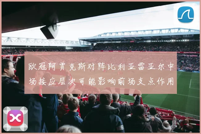 欧冠阿贾克斯对阵比利亚雷亚尔中场接应层次可能影响前场支点作用