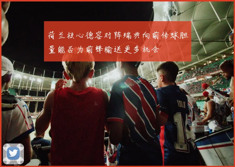 荷兰核心德容对阵瑞典向前传球胆量能否为前锋输送更多机会