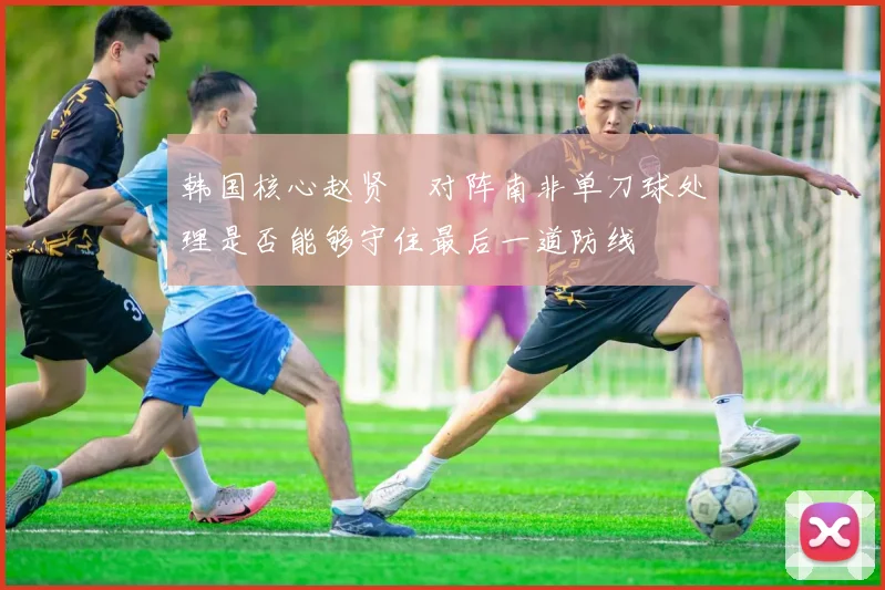 韩国核心赵贤祐对阵南非单刀球处理是否能够守住最后一道防线