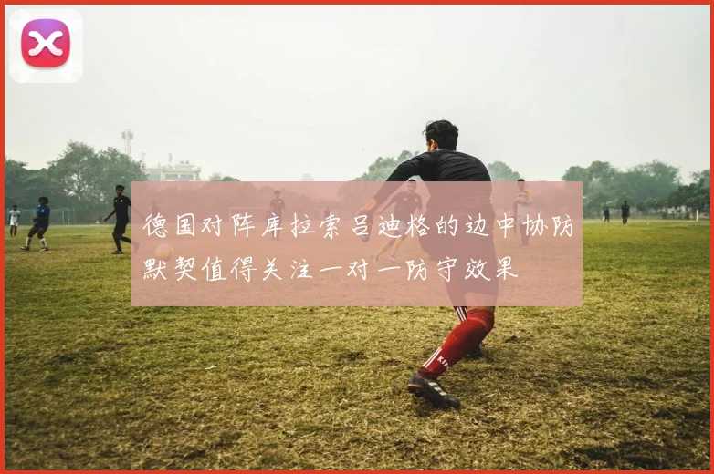 德国对阵库拉索吕迪格的边中协防默契值得关注一对一防守效果