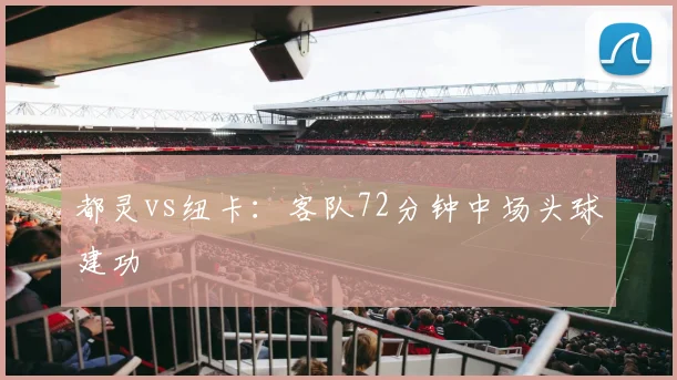 都灵vs纽卡:客队72分钟中场头球建功
