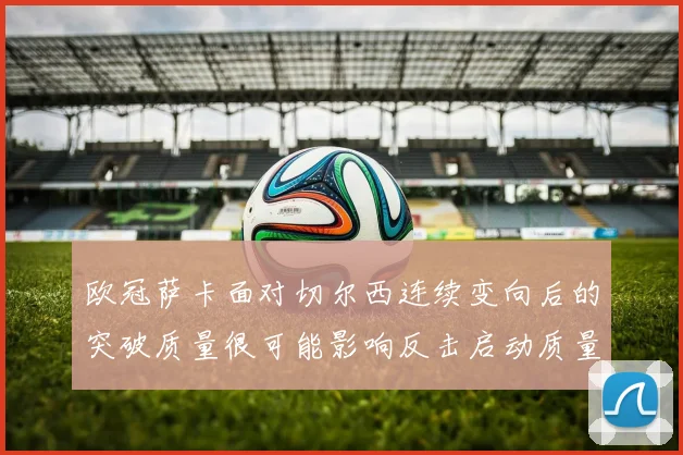 欧冠萨卡面对切尔西连续变向后的突破质量很可能影响反击启动质量