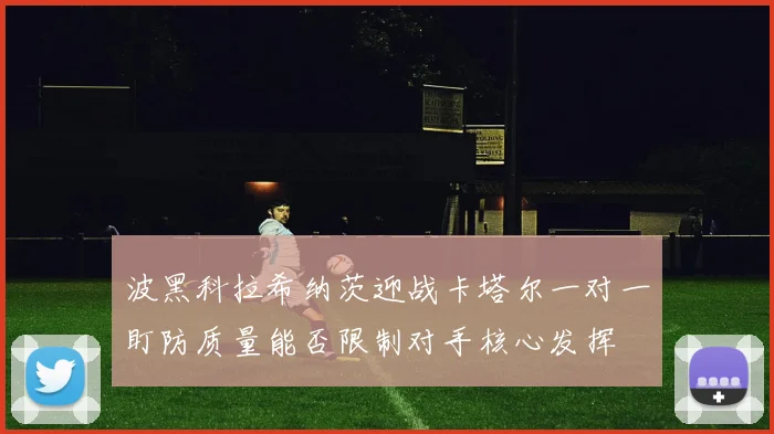 波黑科拉希纳茨迎战卡塔尔一对一盯防质量能否限制对手核心发挥