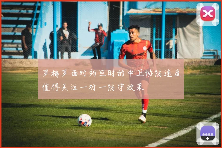 罗梅罗面对约旦时的中卫协防速度值得关注一对一防守效果