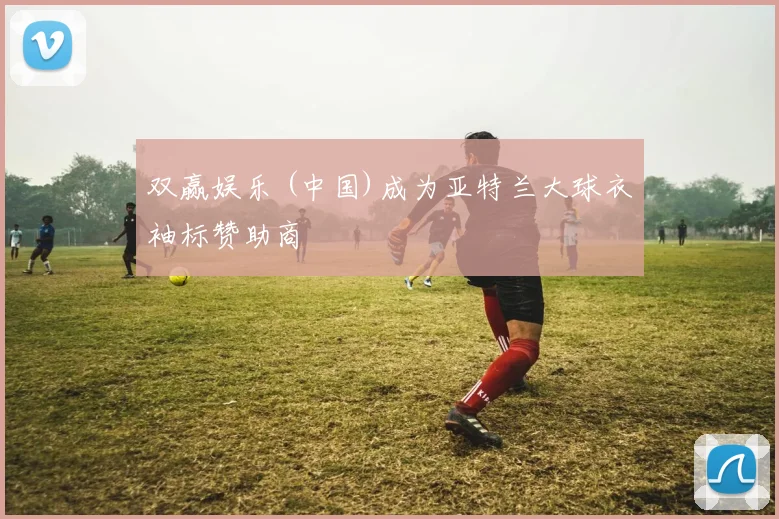 双赢娱乐 (中国)成为亚特兰大球衣袖标赞助商