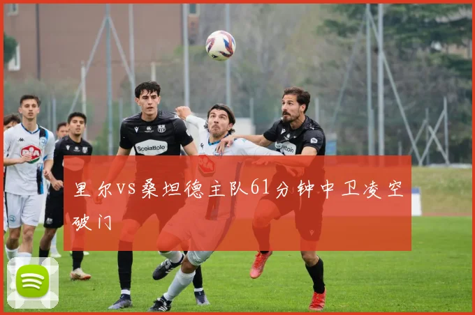 里尔vs桑坦德主队61分钟中卫凌空破门
