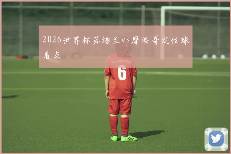 2026世界杯苏格兰vs摩洛哥定位球看点