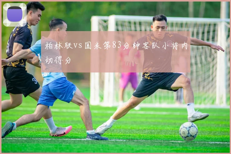 柏林联vs国米第83分钟客队小将内切得分