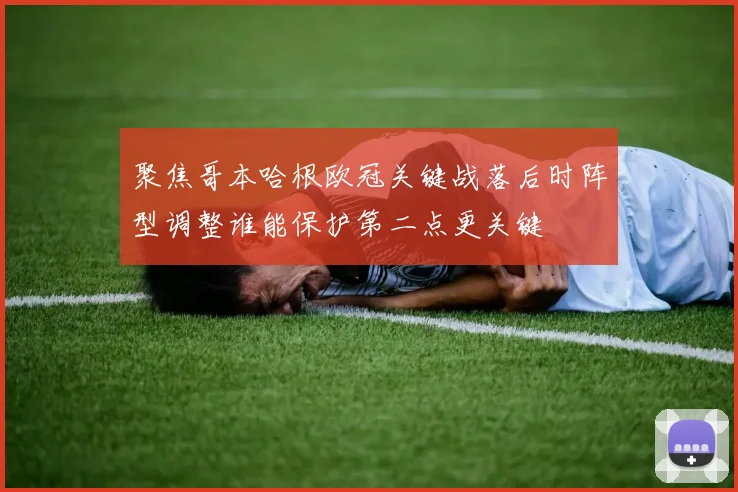 聚焦哥本哈根欧冠关键战落后时阵型调整谁能保护第二点更关键