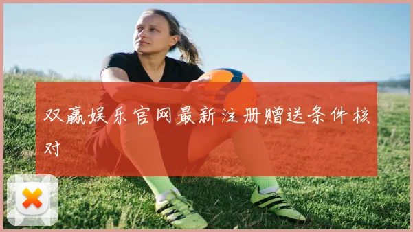 双赢娱乐官网最新注册赠送条件核对