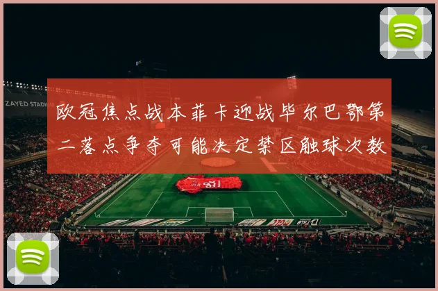欧冠焦点战本菲卡迎战毕尔巴鄂第二落点争夺可能决定禁区触球次数