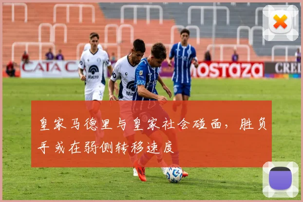 皇家马德里与皇家社会碰面,胜负手或在弱侧转移速度
