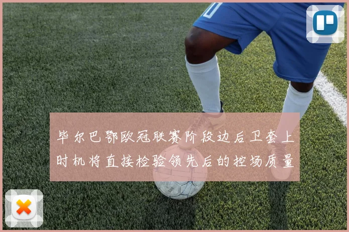 毕尔巴鄂欧冠联赛阶段边后卫套上时机将直接检验领先后的控场质量