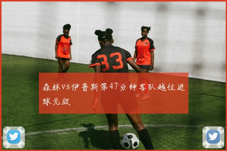 森林vs伊普斯第47分钟客队越位进球无效