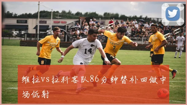 维拉vs拉科客队86分钟替补回做中场低射
