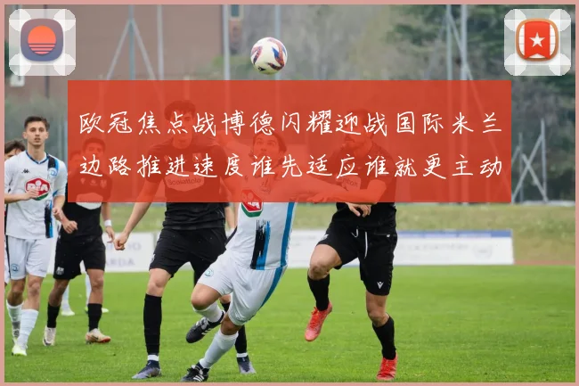 欧冠焦点战博德闪耀迎战国际米兰边路推进速度谁先适应谁就更主动