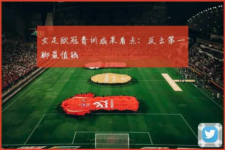 女足欧冠青训成果看点:反击第一脚最值钱